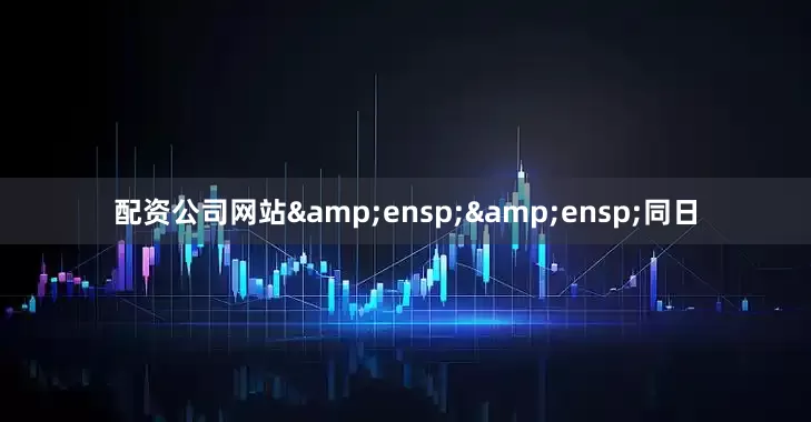 配资公司网站&ensp;&ensp;同日
