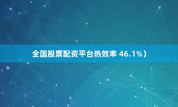 全国股票配资平台热效率 46.1%）