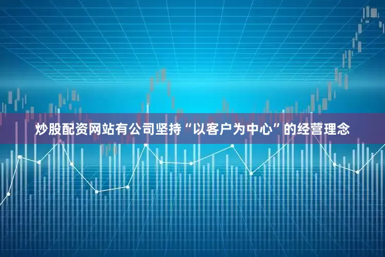 炒股配资网站有公司坚持“以客户为中心”的经营理念