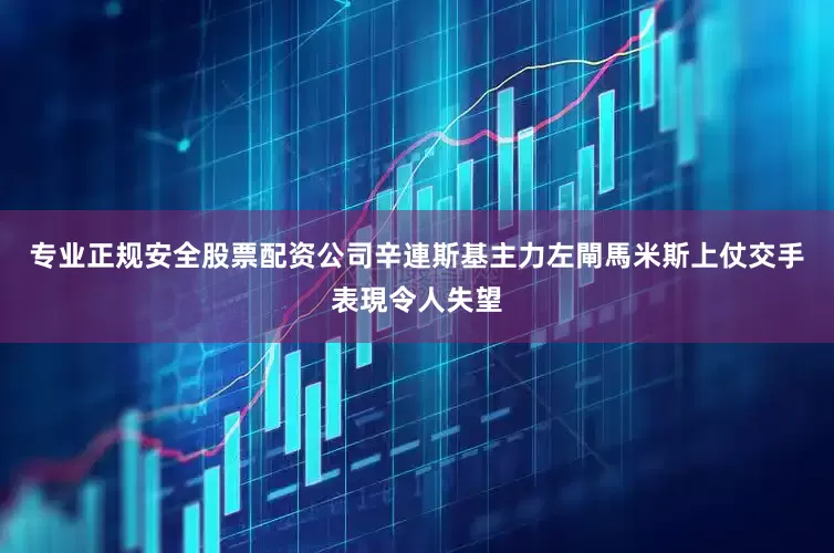 专业正规安全股票配资公司　　辛連斯基主力左閘馬米斯上仗交手表現令人失望