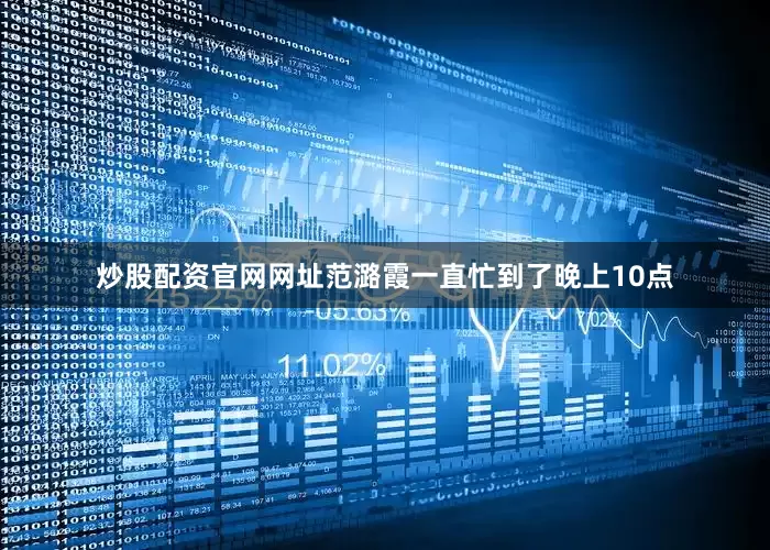 炒股配资官网网址范潞霞一直忙到了晚上10点