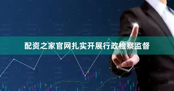 配资之家官网扎实开展行政检察监督