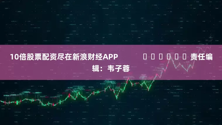 10倍股票配资尽在新浪财经APP            						责任编辑：韦子蓉