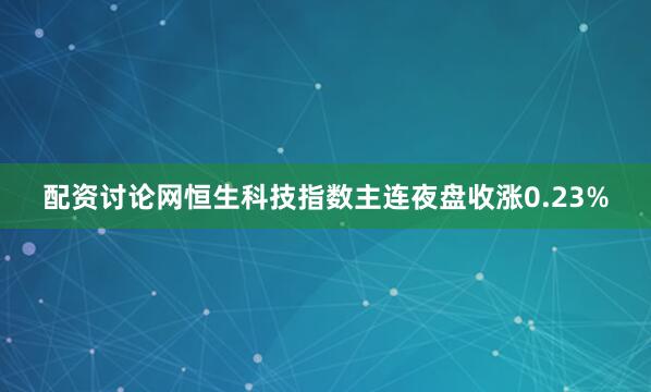 配资讨论网恒生科技指数主连夜盘收涨0.23%