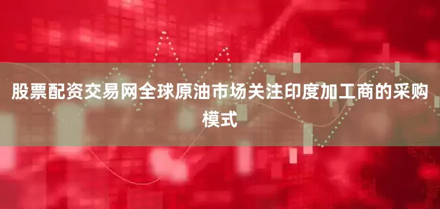 股票配资交易网　　全球原油市场关注印度加工商的采购模式