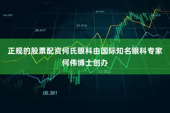 正规的股票配资何氏眼科由国际知名眼科专家何伟博士创办