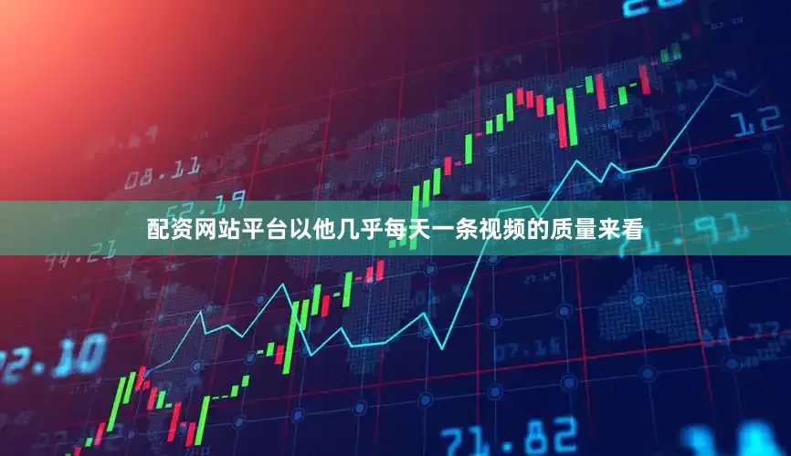 配资网站平台以他几乎每天一条视频的质量来看